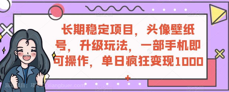 【第4019期】长期稳定项目，头像壁纸号，升级玩法，一部手机即可操作，单日疯狂变现1000+