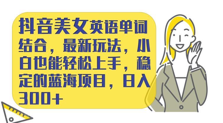 【第4047期】抖音美女英语单词结合，最新玩法，小白也能轻松上手，稳定的蓝海项目，日入300+