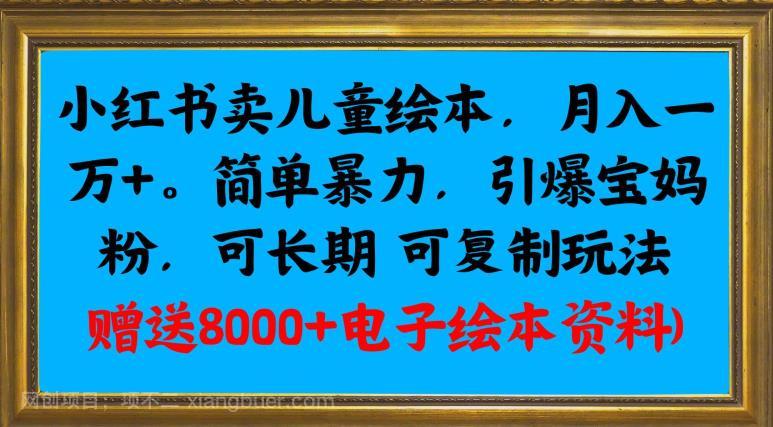 【第4052期】小红书卖儿童绘本，月入一万+，简单暴力，引爆宝妈粉，可长期可复制玩法(赠送8000+电子绘本资料)