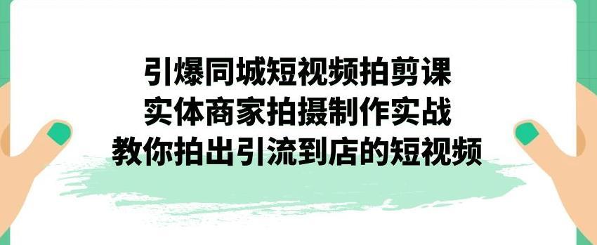 【第4061期】引爆同城短视频拍剪课，实体商家拍摄制作实战，教你拍出引流到店的短视频