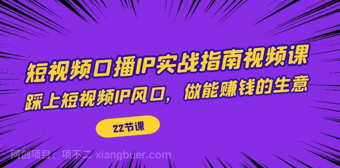 【第4087期】短视频口播IP实战指南视频课，踩上短视频IP风口，做能赚钱的生意（22节课）