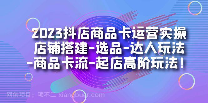 【第4094期】2023抖店商品卡运营实操：店铺搭建-选品-达人玩法-商品卡流-起店高阶玩玩 