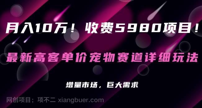 【第4103期】收费5980项目，最新高客单价宠物赛道详细玩法，增量市场，巨大需求