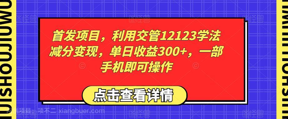 【第4104期】首发项目，利用交管12123学法减分变现，单日收益300+，一部手机即可操作