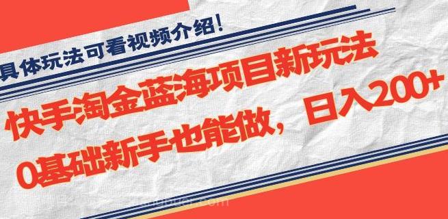 【第4106期】快手淘金蓝海项目新玩法，0基础新手也能做，日入200+