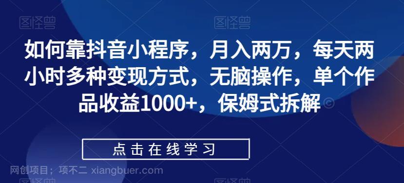 【第4136期】如何靠抖音小程序，月入两万，每天两小时多种变现方式，无脑操作，单个作品收益1000+，保姆式拆解