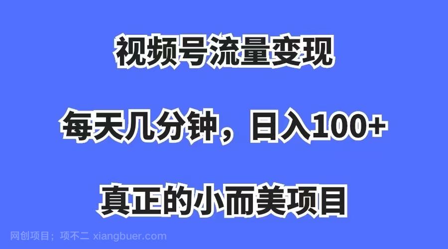 【第4143期】视频号流量变现，每天几分钟，收入100+，真正的小而美项目