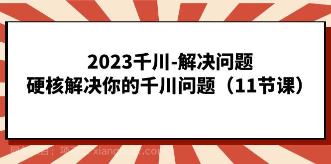 【第4195期】2023千川-解决问题，硬核解决你的千川问题（11节课）