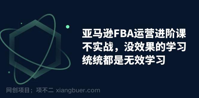 【第4198期】亚马逊-FBA运营进阶课，不实战，没效果的学习，统统都是无效学习