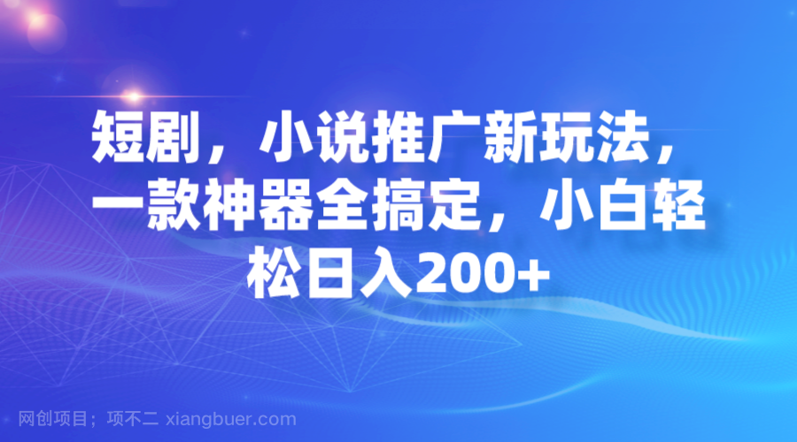 【第4204期】短剧，小说推广新玩法，一款神器全搞定，小白轻松日入200+