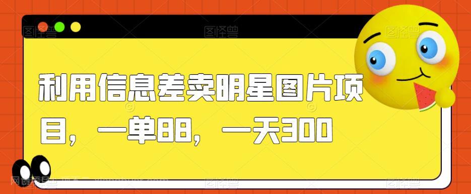 【第4211期】利用信息差卖明星图片项目，一单88，一天300【揭秘】