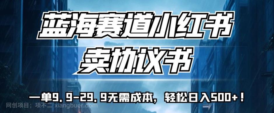 【第4212期】蓝海赛道小红书卖协议书，一单9.9-29.9无需成本，轻松日入500+!【揭秘】