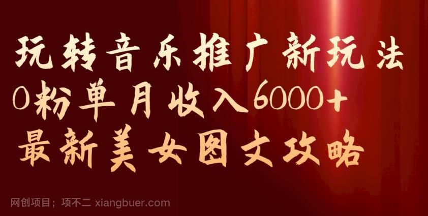 【第4213期】玩转音乐推广新玩法，0粉单月收入6000+，最新美女图文攻略【揭秘】