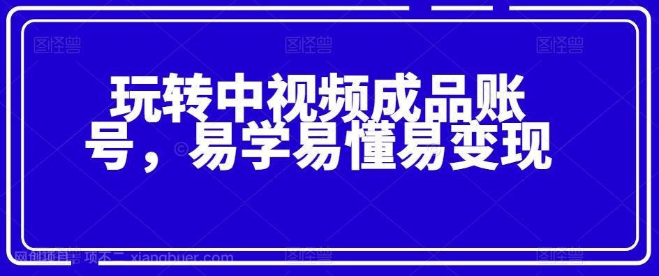 【第4248期】玩转中视频成品账号，易学易懂易变现