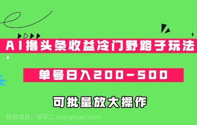 【第4255期】AI撸头条收益冷门野路子玩法，单号日入200-500，可放大批量操作