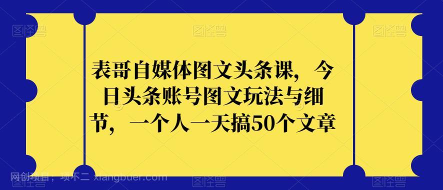 【第4257期】表哥自媒体图文头条课，今日头条账号图文玩法与细节，一个人一天搞50个文章