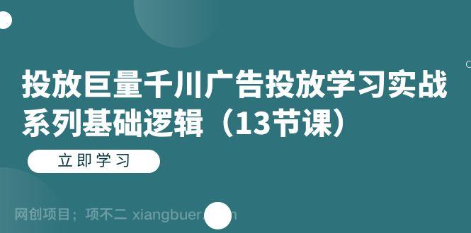 【第4271期】投放巨量千川广告投放学习实战系列基础逻辑（13节课）