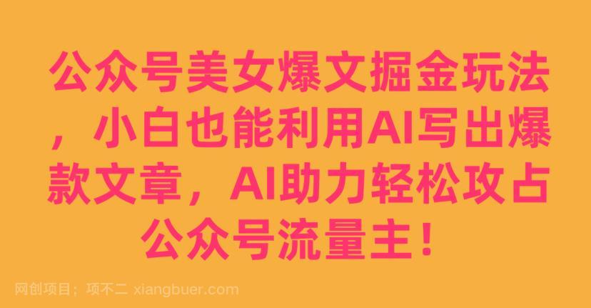 【第4297期】公众号美女爆文掘金玩法，小白也能利用AI写出爆款文章，AI助力轻松攻占公众号流量主【揭秘】