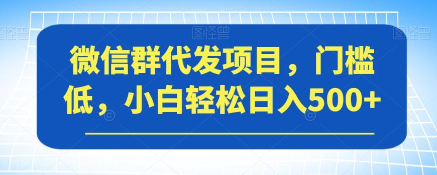 【第4305期】微信群代发项目，门槛低，小白轻松日入500+【揭秘】