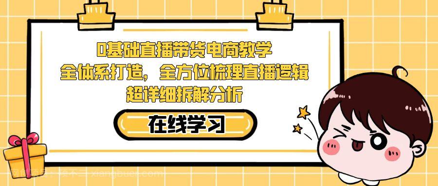 【第4326期】0基础直播带货电商教学：全体系打造，全方位梳理直播逻辑，超详细拆解分析