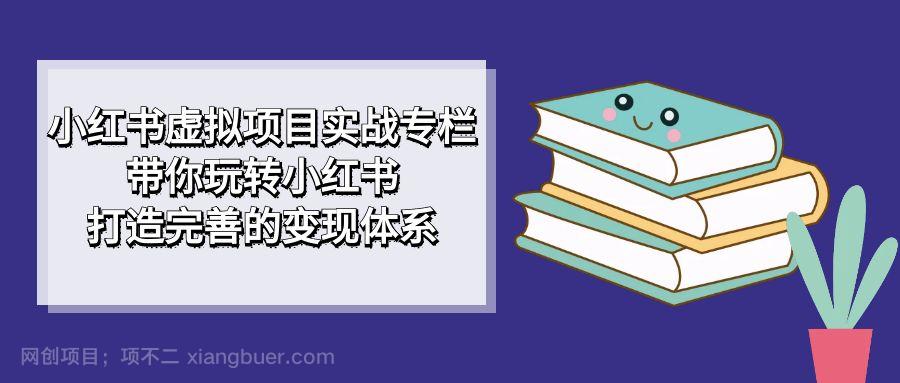 【第4351期】小红书虚拟项目实战专栏，带你玩转小红书，打造完善的变现体系