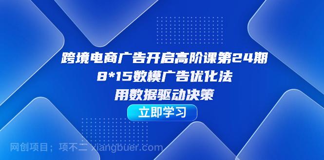 【第4352期】跨境电商-广告开启高阶课第24期，8*15数模广告优化法，用数据驱动决策