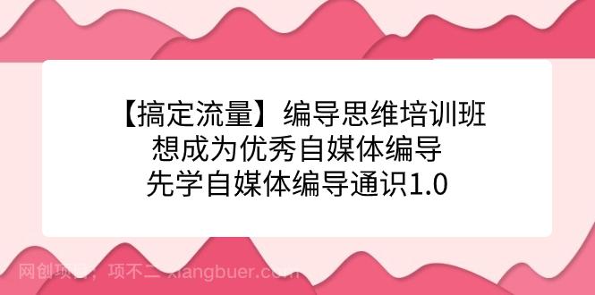 【第4354期】编导思维培训班，想成为优秀自媒体编导先学自媒体编导通识1.0 