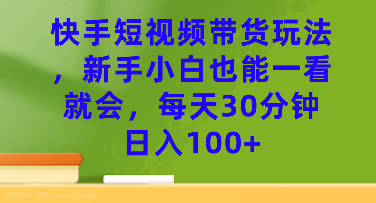 【第4412期】快手短视频带货玩法，新手小白也能一看就会，每天30分钟日入100+