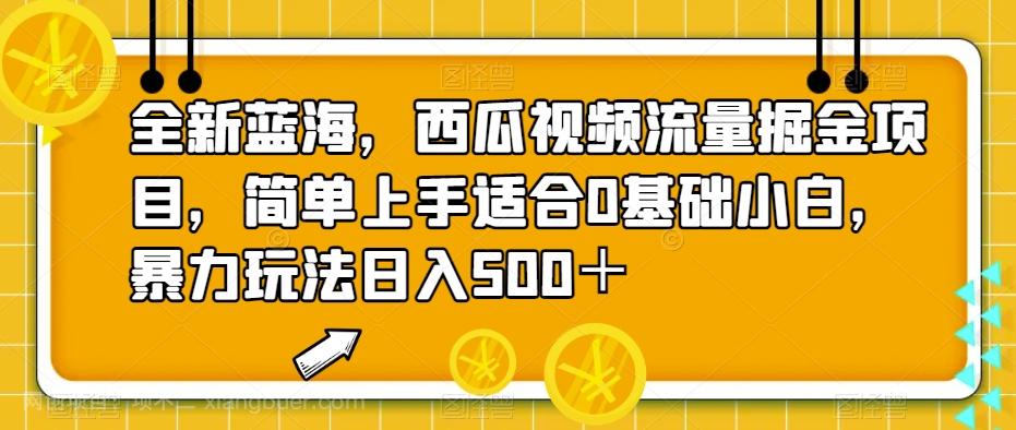 【第4429期】全新蓝海，西瓜视频流量掘金项目，简单上手适合0基础小白，暴力玩法日入500＋【揭秘】