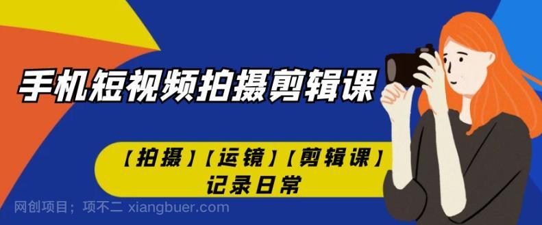 【第4484期】手机短视频-拍摄剪辑课【拍摄】【运镜】【剪辑课】记录日常