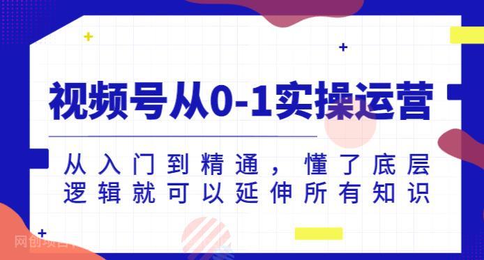 【第4486期】视频号从0-1实操运营，从入门到精通，懂了底层逻辑就可以延伸所有知识