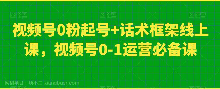 【第4488期】视频号0粉起号+话术框架线上课，视频号0-1运营必备课