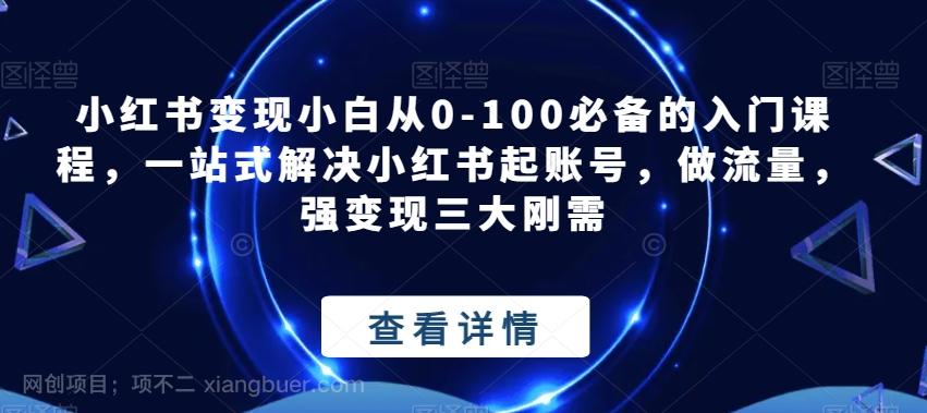 【第4518期】小红书变现小白从0-100必备的入门课程，一站式解决小红书起账号，做流量，强变现三大刚需