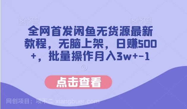 【第4526期】全网首发闲鱼无货源最新教程，无脑上架，日赚500+，批量操作月入3w+