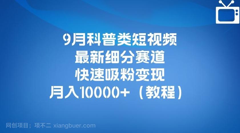 【第4566期】9月科普类短视频最新细分赛道，快速吸粉变现，月入10000+（详细教程）