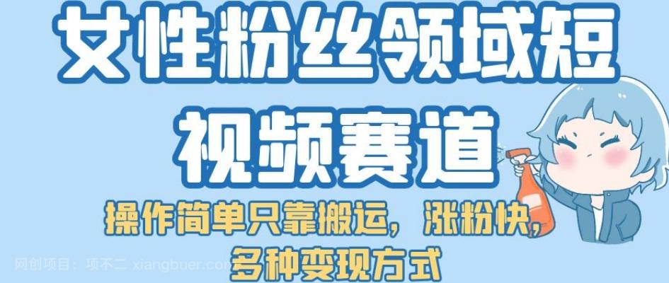 【第4574期】女性粉丝领域短视频赛道，操作简单只靠搬运，涨粉快，多种变现方式【揭秘】