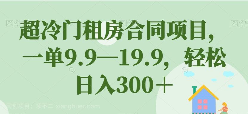 【第4584期】超冷门租房合同项目，一单9.9—19.9，轻松日入300＋【揭秘】