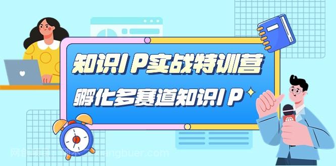 【第4613期】知识IP实战特训营，孵化多赛道知识IP（33节课）