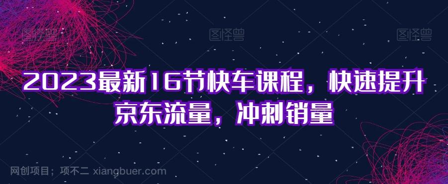 【第4642期】2023最新16节快车课程，快速提升京东流量，冲刺销量