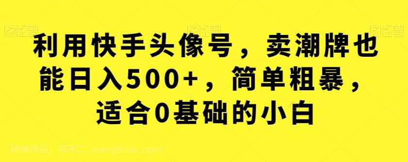 【第4646期】利用快手头像号，卖潮牌也能日入500 ，简单粗暴，适合0基础的小白【揭秘】