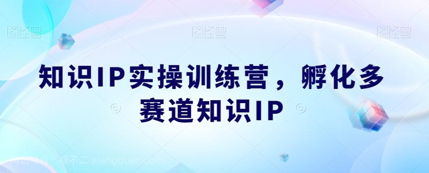 【第4647期】知识IP实操训练营，孵化多赛道知识IP