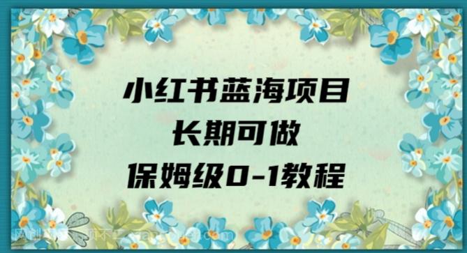 【第4650期】小红书蓝海项目长期可做，保姆级0-1教程