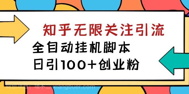 【第4687期】【揭秘】价值5000 知乎无限关注引流，全自动挂机脚本，日引100+创业粉