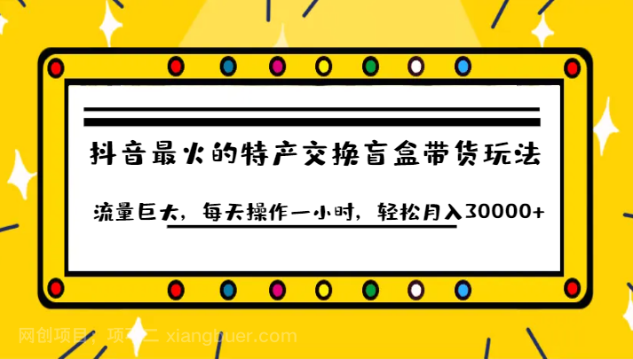 【第4714期】抖音目前最火的特产交换盲盒带货玩法流量巨大，每天操作一小时，轻松月入30000+