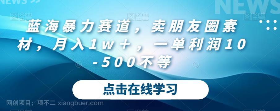 【第3801期】蓝海暴力赛道，卖朋友圈素材，月入1w＋，一单利润10-500不等