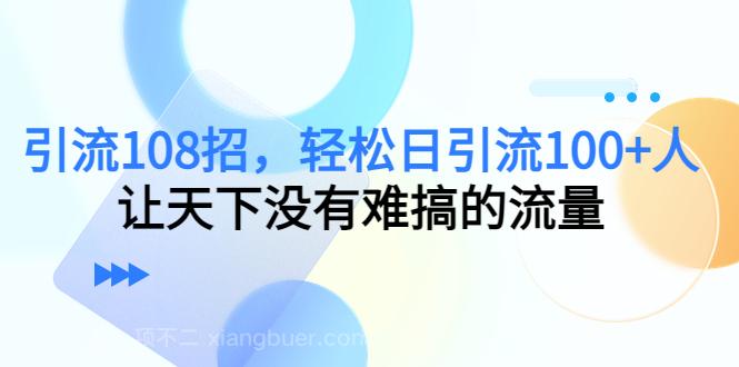 【第4750期】引流108招，轻松日引流100+人，让天下没有难搞的流量【更新】