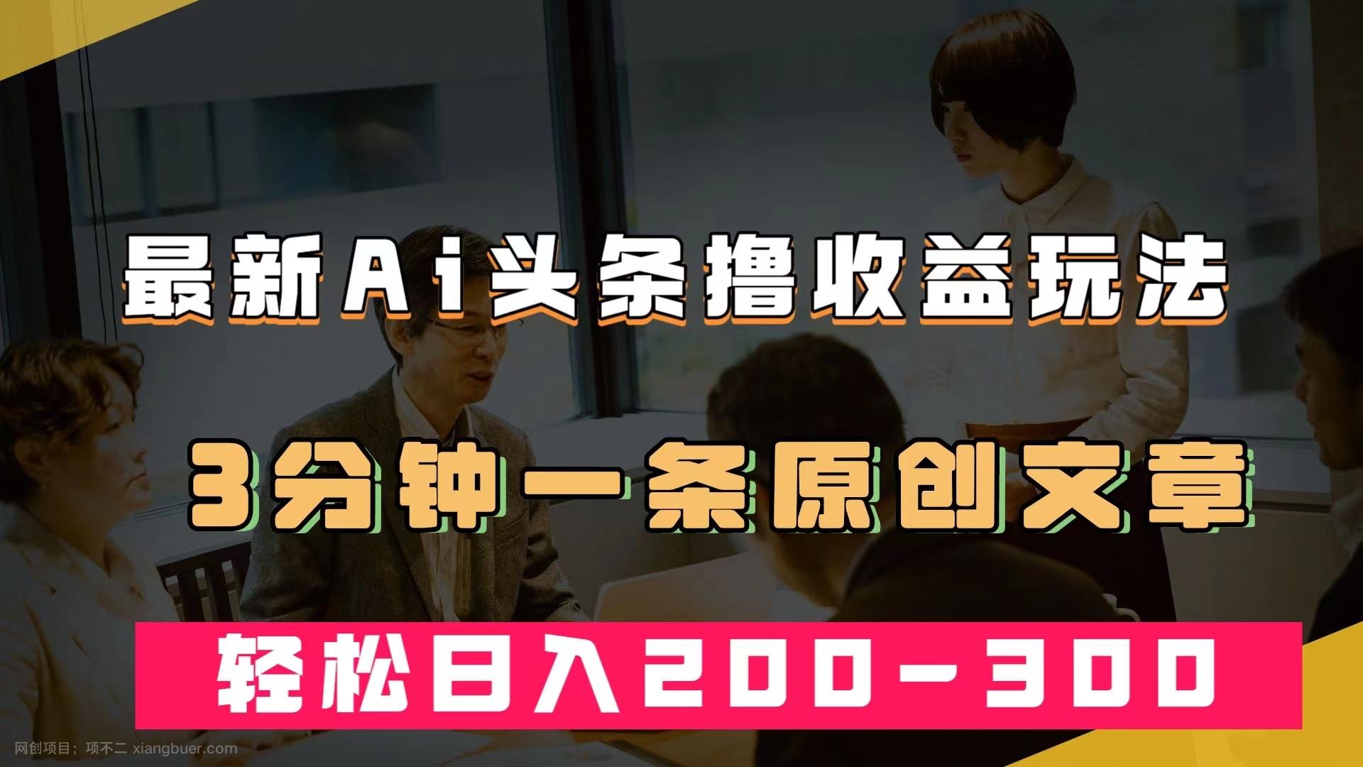 【第4752期】最新AI头条撸收益热门领域玩法，3分钟一条原创文章，轻松日入200-300＋