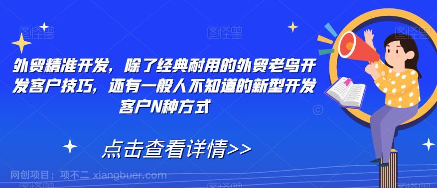 【第4765期】外贸精准开发，除了经典耐用的外贸老鸟开发客户技巧，还有一般人不知道的新型开发客户N种方式