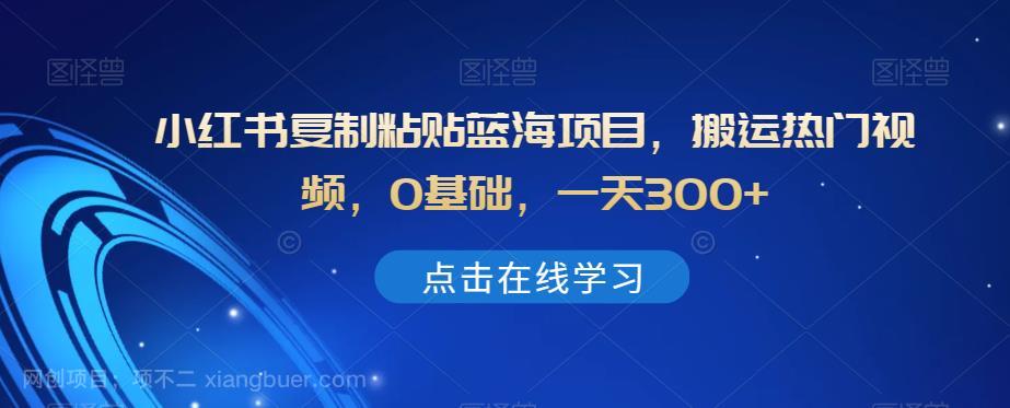 【第4772期】小红书复制粘贴蓝海项目，搬运热门视频，0基础，一天300+