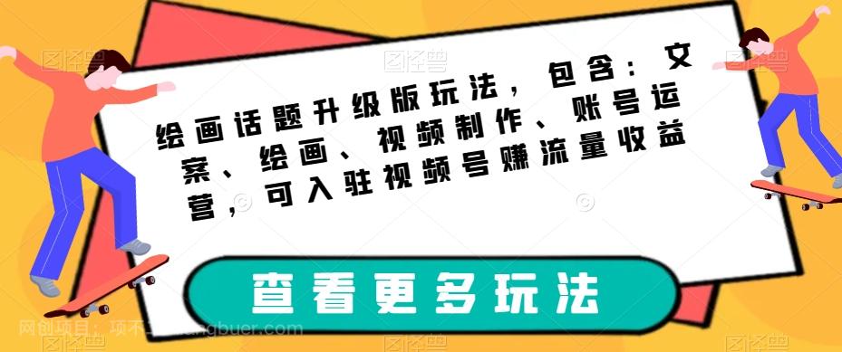 【第4786期】绘画话题升级版玩法，包含：文案、绘画、视频制作、账号运营，可入驻视频号赚流量收益